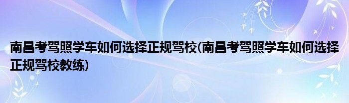 南昌考驾照学车如何选择正规驾校(南昌考驾照学车如何选择正规驾校教练)