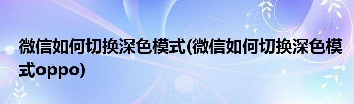 微信如何切换深色模式(微信如何切换深色模式oppo)