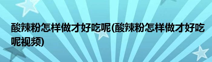 酸辣粉怎样做才好吃呢(酸辣粉怎样做才好吃呢视频)