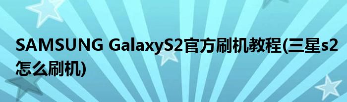SAMSUNG GalaxyS2官方刷机教程(三星s2怎么刷机)