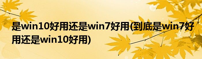 是win10好用还是win7好用(到底是win7好用还是win10好用)