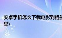 安卓手机怎么下载电影到相册(安卓手机怎么下载电影到相册里)