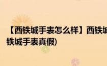 【西铁城手表怎么样】西铁城手表真假如何辨别(如何鉴别西铁城手表真假)