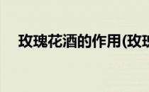 玫瑰花酒的作用(玫瑰花酒的作用和功效)