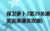 保卫萝卜2第29关通关攻略(保卫萝卜2第29关完美通关攻略)