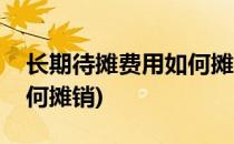 长期待摊费用如何摊销(房屋长期待摊费用如何摊销)