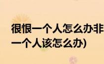很恨一个人怎么办非常恨一个人怎么办(很恨一个人该怎么办)