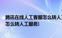 腾讯在线人工客服怎么转人工 人工在线客服(腾讯在线客服怎么转人工服务)
