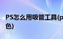 PS怎么用吸管工具(ps怎么用吸管工具替换颜色)