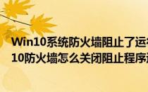 Win10系统防火墙阻止了运行程序如何解除阻止(windows10防火墙怎么关闭阻止程序运行)