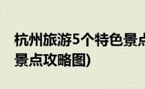 杭州旅游5个特色景点攻略(杭州旅游5个特色景点攻略图)
