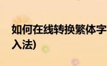 如何在线转换繁体字(如何在线转换繁体字输入法)