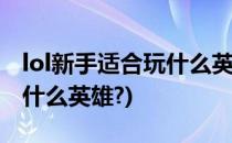lol新手适合玩什么英雄(英雄联盟新手适合玩什么英雄?)