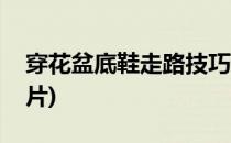 穿花盆底鞋走路技巧(穿花盆底鞋走路技巧图片)