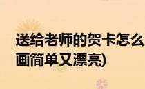 送给老师的贺卡怎么画(送给老师的贺卡怎么画简单又漂亮)