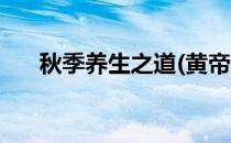 秋季养生之道(黄帝内经秋季养生之道)