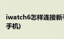 iwatch6怎样连接新手机(iwatchs6怎么连接手机)