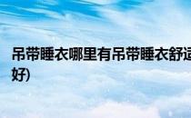 吊带睡衣哪里有吊带睡衣舒适漂亮吗(什么牌子的吊带睡衣最好)