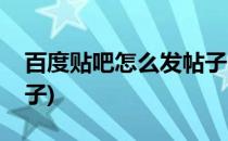 百度贴吧怎么发帖子(电脑百度贴吧怎么发帖子)