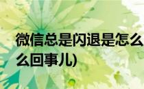 微信总是闪退是怎么回事(微信总是闪退是怎么回事儿)