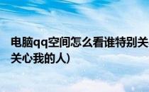 电脑qq空间怎么看谁特别关心了我(电脑qq空间如何看特别关心我的人)