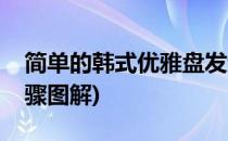 简单的韩式优雅盘发步骤(简单的韩式盘发步骤图解)