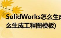 SolidWorks怎么生成工程图(solidworks怎么生成工程图模板)