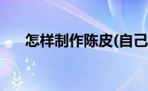 怎样制作陈皮(自己在家怎样制作陈皮)