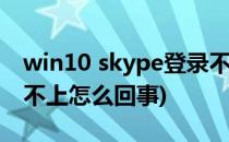 win10 skype登录不上的解决办法(skype登不上怎么回事)