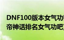 DNF100版本女气功师/念帝技能加点(dnf念帝神话排名女气功吧)