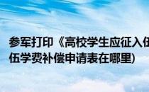 参军打印《高校学生应征入伍学费补偿申请表》(高校应征入伍学费补偿申请表在哪里)