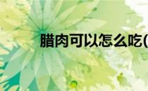 腊肉可以怎么吃(腊肉怎么做好吃)