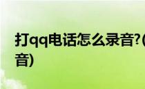 打qq电话怎么录音?(跟别人打qq电话怎么录音)