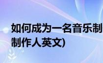 如何成为一名音乐制作人(如何成为一名音乐制作人英文)