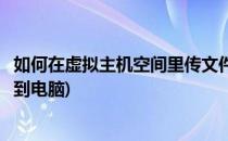 如何在虚拟主机空间里传文件(如何在虚拟主机空间里传文件到电脑)