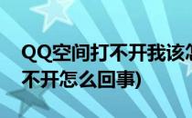 QQ空间打不开我该怎么办(自己的qq空间打不开怎么回事)