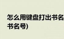 怎么用键盘打出书名号《》(怎样用键盘打出书名号)