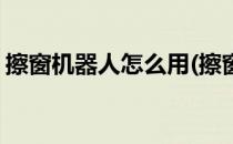 擦窗机器人怎么用(擦窗机器人怎么用更干净)