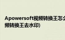 Apowersoft视频转换王怎么转换视频格式(apowersoft视频转换王去水印)