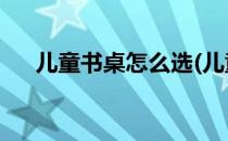 儿童书桌怎么选(儿童书桌怎么选 知乎)