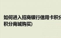 如何进入招商银行信用卡积分商城(如何进入招商银行信用卡积分商城购买)