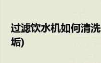 过滤饮水机如何清洗(过滤饮水机如何清洗水垢)