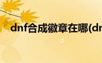 dnf合成徽章在哪(dnf合成徽章在哪里合)