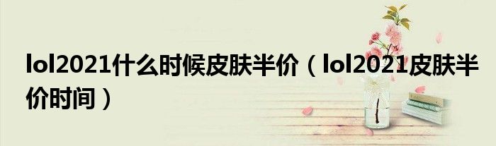 lol2021什么时候皮肤半价（lol2021皮肤半价时间）