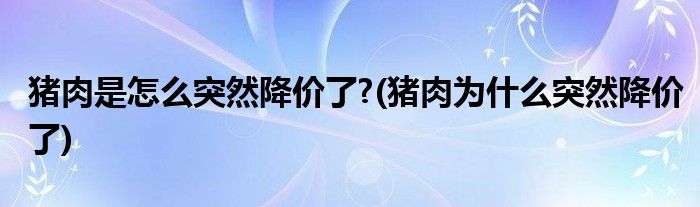 猪肉是怎么突然降价了?(猪肉为什么突然降价了)