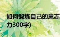 如何锻炼自己的意志力(如何锻炼自己的意志力300字)