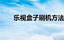 乐视盒子刷机方法,c1s升级最新系统