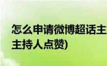 怎么申请微博超话主持人(怎么申请微博超话主持人点赞)