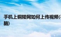 手机上铜陵网如何上传视频(手机上铜陵网如何上传视频到电脑)