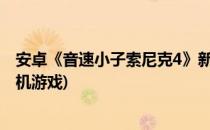 安卓《音速小子索尼克4》新手简单攻略(音速小子索尼克手机游戏)